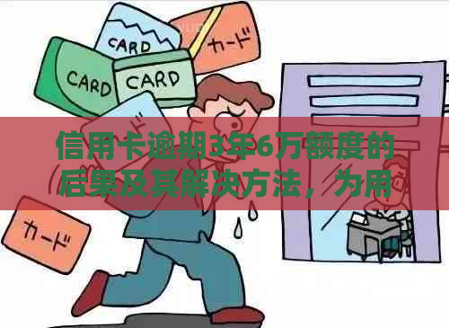 信用卡逾期3年6万额度的后果及其解决方法，为用户提供全面解答