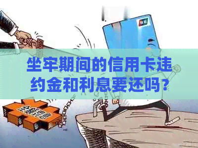 坐牢期间的信用卡违约金和利息要还吗？因坐牢信用卡逾期可以减免违约金吗？