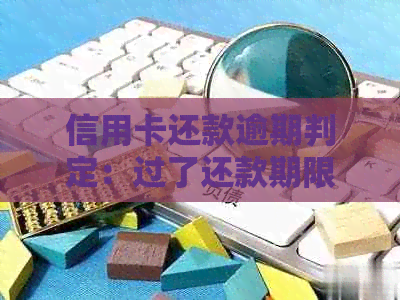 信用卡还款逾期判定：过了还款期限几天算作过期？