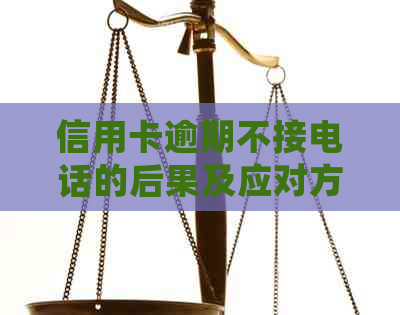 信用卡逾期不接电话的后果及应对方法：了解详细情况并寻求解决方案