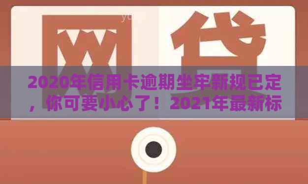 2020年信用卡逾期坐牢新规已定，你可要小心了！2021年最新标准和影响解析