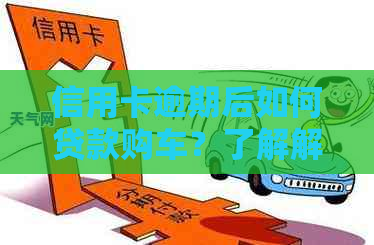 信用卡逾期后如何贷款购车？了解解决方法和注意事项！