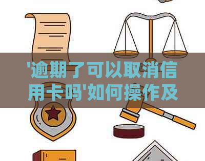 '逾期了可以取消信用卡吗'如何操作及还款处理 - 逾期信用卡管理指南