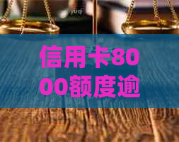 信用卡8000额度逾期半年了：后果、是否可用及起诉可能性