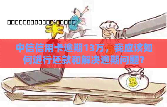 中信信用卡逾期13万，我应该如何进行还款和解决逾期问题？