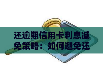 还逾期信用卡利息减免策略：如何避免还款及降低利息负担