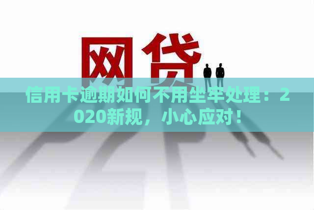 信用卡逾期如何不用坐牢处理：2020新规，小心应对！