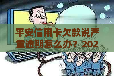 平安信用卡欠款说严重逾期怎么办？2021年新法规和应对策略