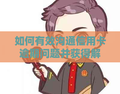 如何有效沟通信用卡逾期问题并获得解决方案：全面指南和建议