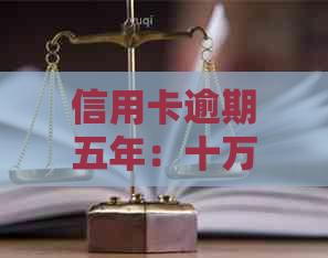 信用卡逾期五年：十万额度的后果与解决方案