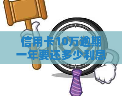 信用卡10万逾期一年要还多少利息？欠信用卡10万一年后要还多少钱？