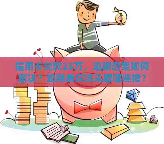 信用卡欠款25万，逾期后果如何解决？逾期后应该采取哪些措？