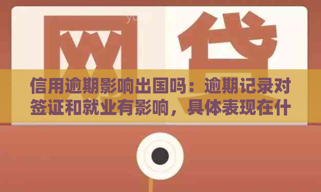 信用逾期影响出国吗：逾期记录对签证和就业有影响，具体表现在什么方面？