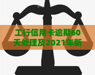 工行信用卡逾期60天处理及2021年新规定