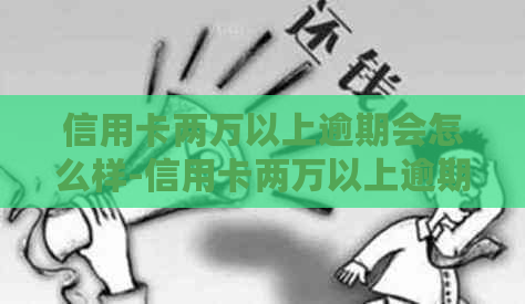 信用卡两万以上逾期会怎么样-信用卡两万以上逾期会怎么样吗