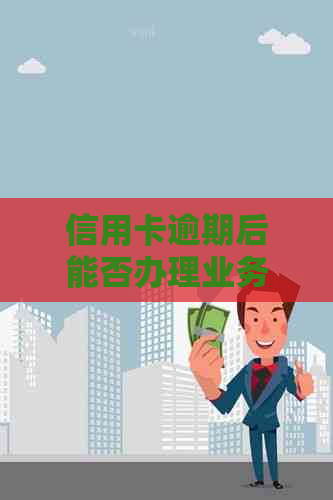 信用卡逾期后能否办理业务？逾期还款的后果及解决方法大解析