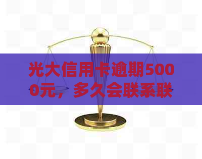 光大信用卡逾期5000元，多久会联系联系人？了解逾期处理流程及后果