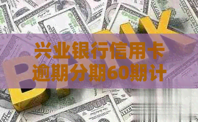 兴业银行信用卡逾期分期60期计算与协商还款方法