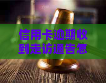 信用卡逾期收到走访通告怎么办：如何处理此类问题并避免逾期？