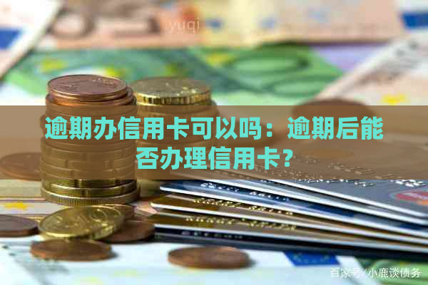 逾期办信用卡可以吗：逾期后能否办理信用卡？