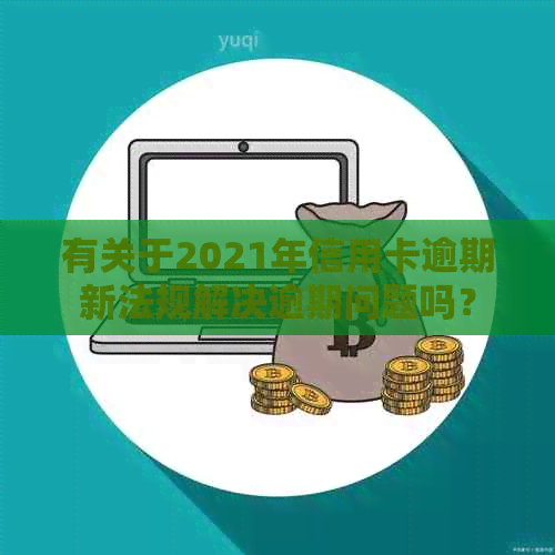 有关于2021年信用卡逾期新法规解决逾期问题吗？