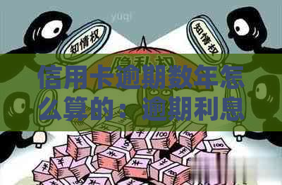 信用卡逾期数年怎么算的：逾期利息、处理方法与影响解答