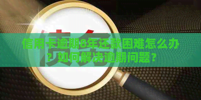 信用卡逾期8年还款困难怎么办？如何解决逾期问题？