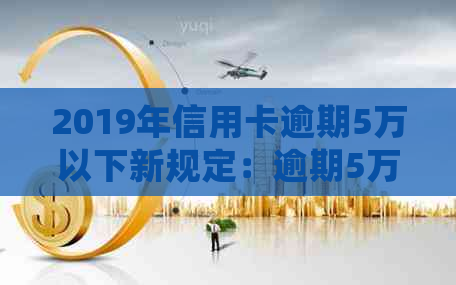 2019年信用卡逾期5万以下新规定：逾期5万以上及2021年的处理方式