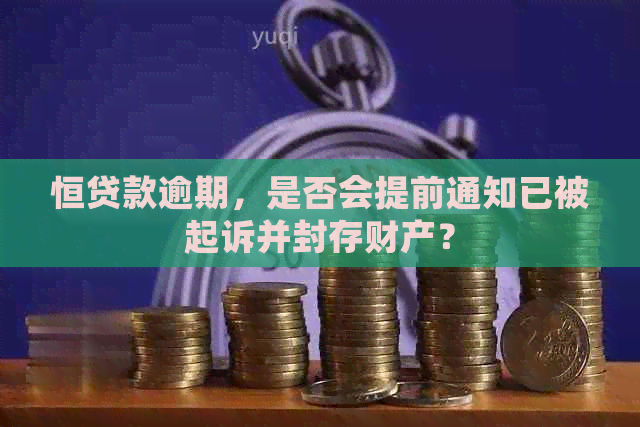 恒贷款逾期，是否会提前通知已被起诉并封存财产？