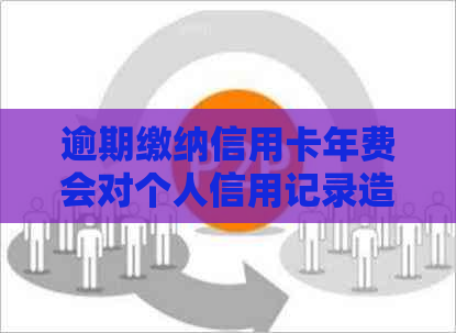 逾期缴纳信用卡年费会对个人信用记录造成负面影响