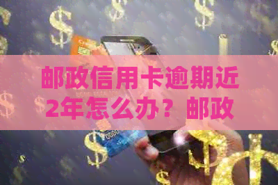 邮政信用卡逾期近2年怎么办？邮政银行卡逾期上时间及处理方式