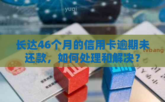 长达46个月的信用卡逾期未还款，如何处理和解决？