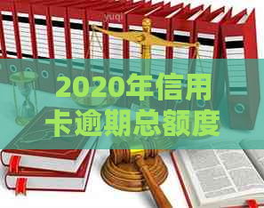 2020年信用卡逾期总额度：原因、影响与解决方案全面解析