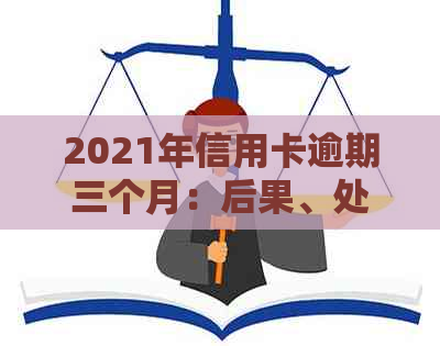 2021年信用卡逾期三个月：后果、处理方法及立案流程