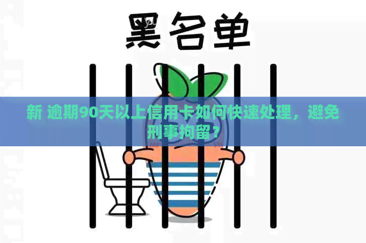 新 逾期90天以上信用卡如何快速处理，避免刑事拘留？