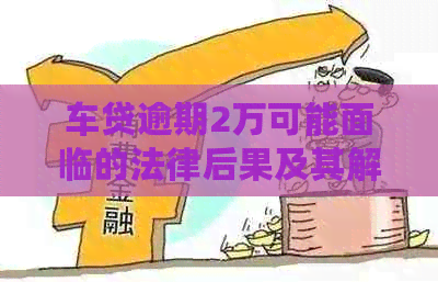 车贷逾期2万可能面临的法律后果及其解决策略