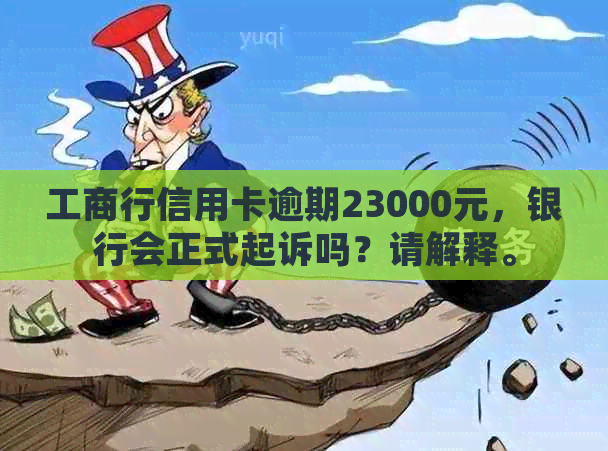 工商行信用卡逾期23000元，银行会正式起诉吗？请解释。