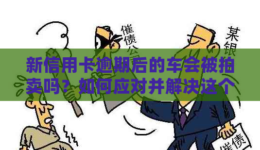 新信用卡逾期后的车会被拍卖吗？如何应对并解决这个问题？