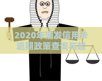 2020年浦发信用卡逾期政策查询与起诉概率分析：了解最新信用政策