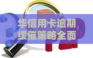 华信用卡逾期缓催策略全面解析：如何应对、解决方案及常见疑问解答