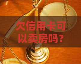 欠信用卡可以卖房吗？银行会扣钱吗？