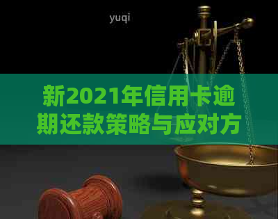 新2021年信用卡逾期还款策略与应对方法，让你轻松摆脱信用危机！