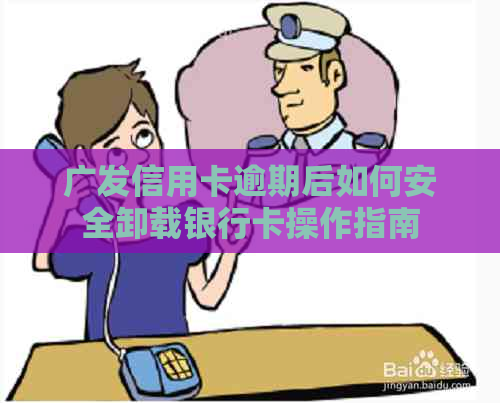 广发信用卡逾期后如何安全卸载银行卡操作指南