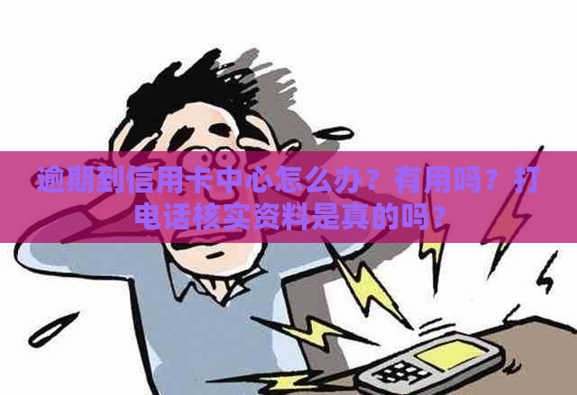 逾期到信用卡中心怎么办？有用吗？打电话核实资料是真的吗？