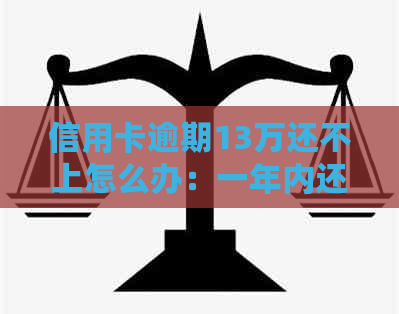 信用卡逾期13万还不上怎么办：一年内还款总额及处理方式