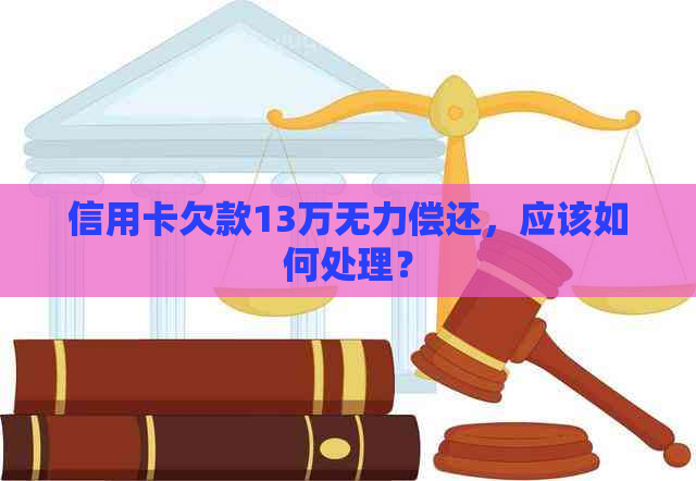 信用卡欠款13万无力偿还，应该如何处理？