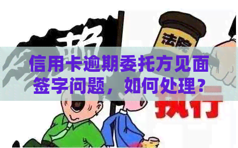 信用卡逾期委托方见面签字问题，如何处理？