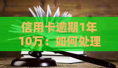 信用卡逾期1年10万：如何处理、后果及解决方案全面解析