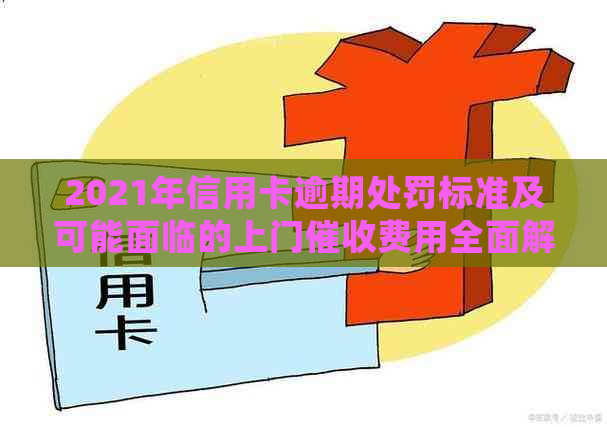 2021年信用卡逾期处罚标准及可能面临的上门费用全面解析