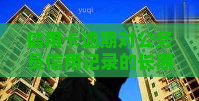 信用卡逾期对公务员信用记录的长期影响分析